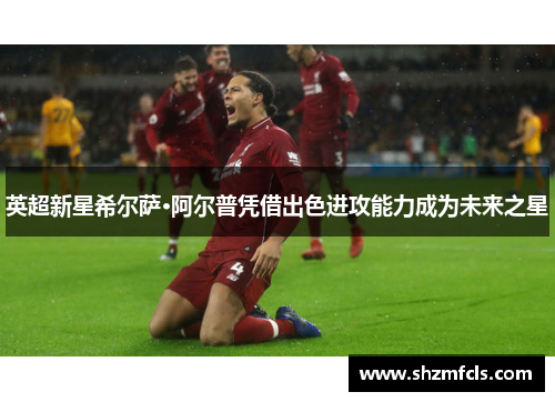 英超新星希尔萨·阿尔普凭借出色进攻能力成为未来之星