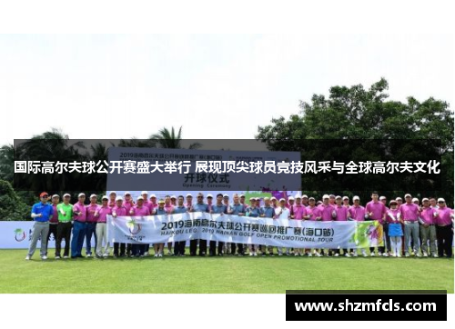 国际高尔夫球公开赛盛大举行 展现顶尖球员竞技风采与全球高尔夫文化