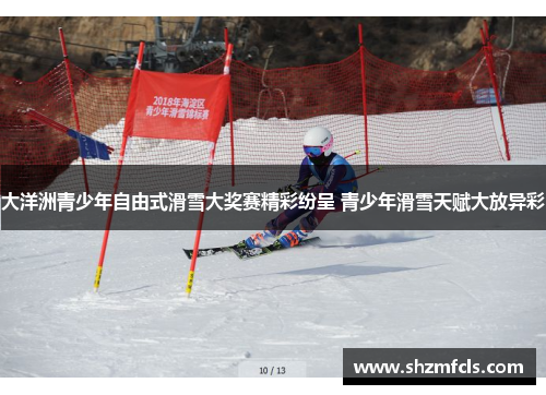 大洋洲青少年自由式滑雪大奖赛精彩纷呈 青少年滑雪天赋大放异彩