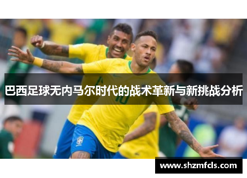 巴西足球无内马尔时代的战术革新与新挑战分析