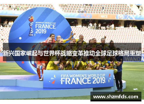 新兴国家崛起与世界杯战略变革推动全球足球格局重塑