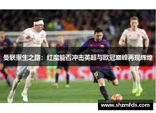 曼联重生之路：红魔能否冲击英超与欧冠巅峰再现辉煌