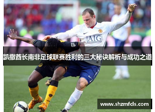 凯撒酋长南非足球联赛胜利的三大秘诀解析与成功之道