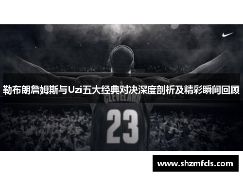 勒布朗詹姆斯与Uzi五大经典对决深度剖析及精彩瞬间回顾
