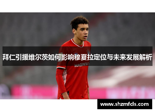 拜仁引援维尔茨如何影响穆夏拉定位与未来发展解析