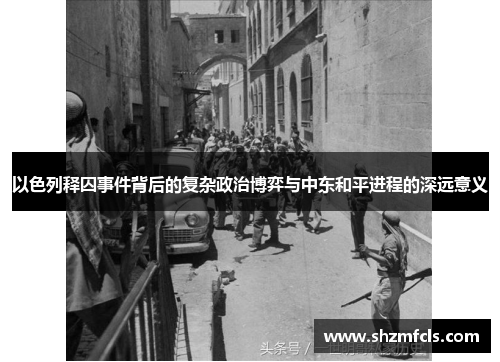 以色列释囚事件背后的复杂政治博弈与中东和平进程的深远意义