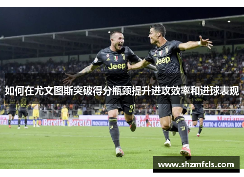 如何在尤文图斯突破得分瓶颈提升进攻效率和进球表现