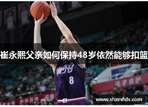 崔永熙父亲如何保持48岁依然能够扣篮