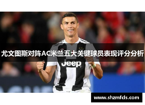 尤文图斯对阵AC米兰五大关键球员表现评分分析