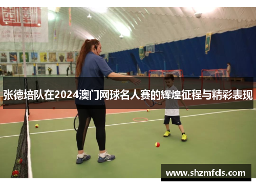 张德培队在2024澳门网球名人赛的辉煌征程与精彩表现