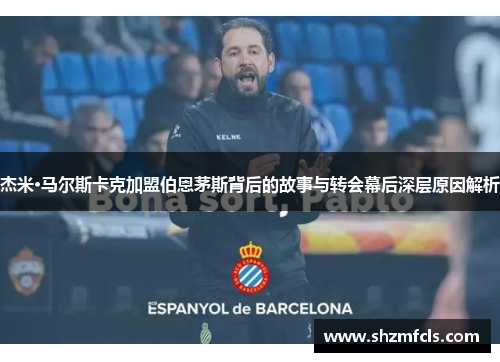 杰米·马尔斯卡克加盟伯恩茅斯背后的故事与转会幕后深层原因解析