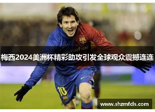梅西2024美洲杯精彩助攻引发全球观众震撼连连