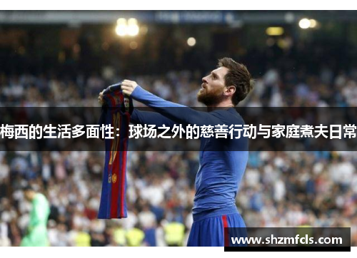 梅西的生活多面性：球场之外的慈善行动与家庭煮夫日常
