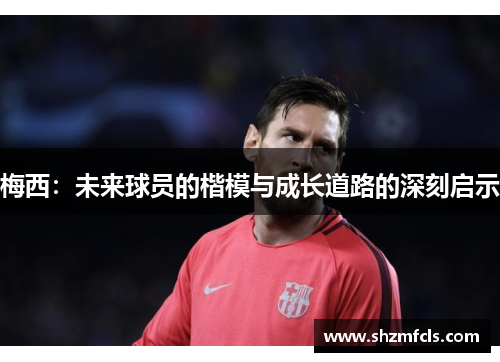 梅西：未来球员的楷模与成长道路的深刻启示