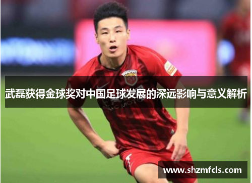 武磊获得金球奖对中国足球发展的深远影响与意义解析