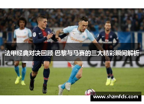 法甲经典对决回顾 巴黎与马赛的三大精彩瞬间解析