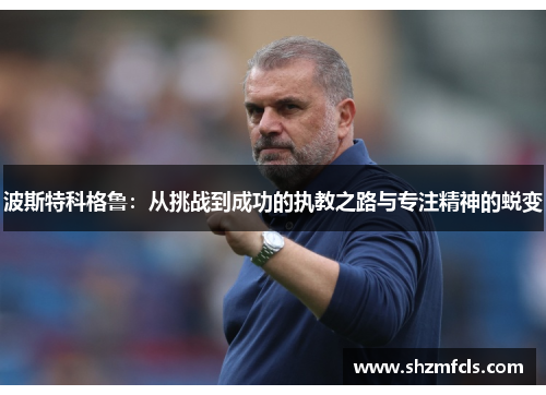 波斯特科格鲁：从挑战到成功的执教之路与专注精神的蜕变