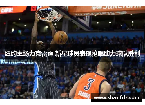 纽约主场力克雷霆 新星球员表现抢眼助力球队胜利