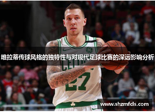 维拉蒂传球风格的独特性与对现代足球比赛的深远影响分析