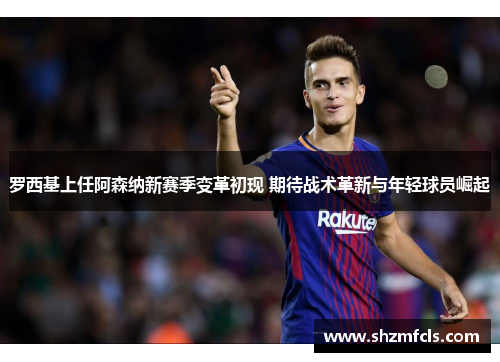 罗西基上任阿森纳新赛季变革初现 期待战术革新与年轻球员崛起