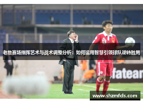 老詹赛场指挥艺术与战术调整分析：如何运用智慧引领球队逆转胜局
