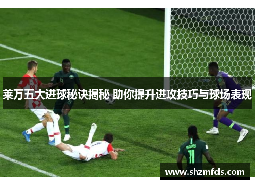 莱万五大进球秘诀揭秘 助你提升进攻技巧与球场表现 莱万五大进球秘诀揭秘 助你提升进攻技巧与球场表现