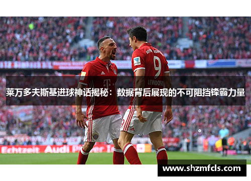 莱万多夫斯基进球神话揭秘:数据背后展现的不可阻挡锋霸力量 莱万多夫斯基进球神话揭秘:数据背后展现的不可阻挡锋霸力量