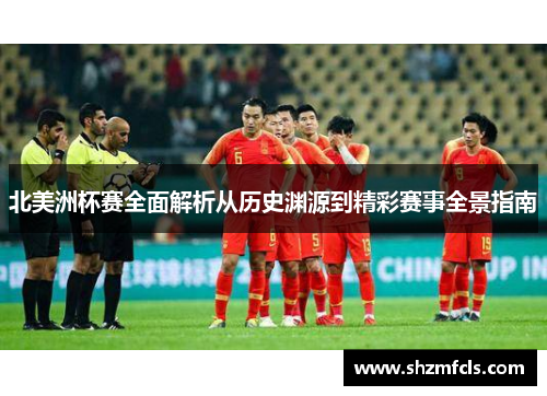 北美洲杯赛全面解析从历史渊源到精彩赛事全景指南 北美洲杯赛全面解析从历史渊源到精彩赛事全景指南