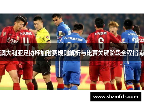 澳大利亚足协杯加时赛规则解析与比赛关键阶段全程指南