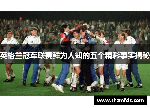 英格兰冠军联赛鲜为人知的五个精彩事实揭秘 英格兰冠军联赛鲜为人知的五个精彩事实揭秘