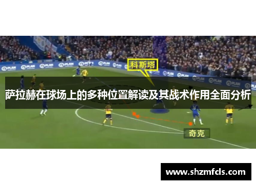 萨拉赫在球场上的多种位置解读及其战术作用全面分析