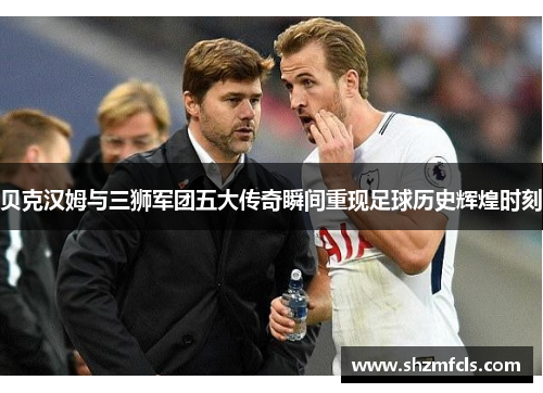 贝克汉姆与三狮军团五大传奇瞬间重现足球历史辉煌时刻