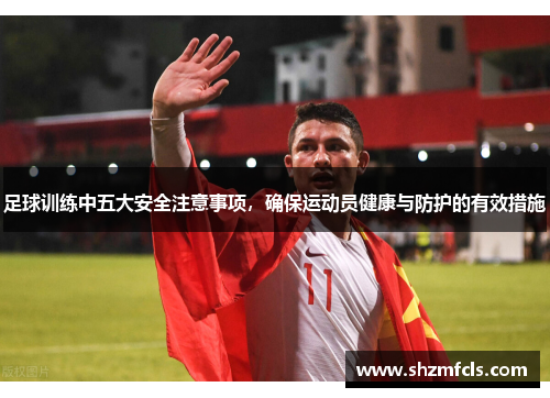 足球训练中五大安全注意事项，确保运动员健康与防护的有效措施