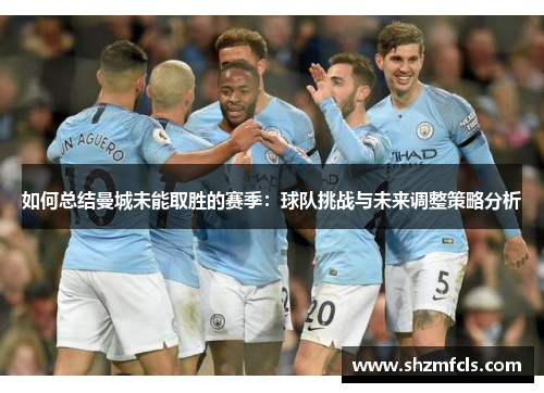 如何总结曼城未能取胜的赛季:球队挑战与未来调整策略分析 如何总结曼城未能取胜的赛季:球队挑战与未来调整策略分析