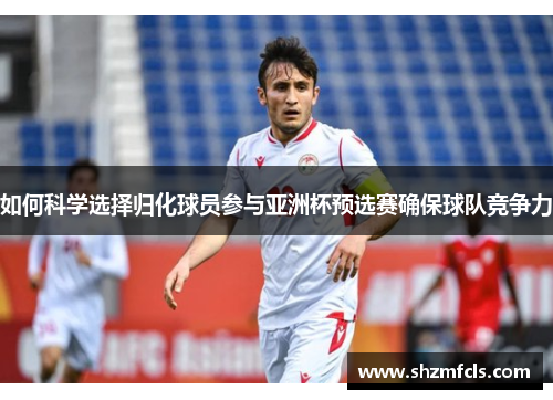 如何科学选择归化球员参与亚洲杯预选赛确保球队竞争力